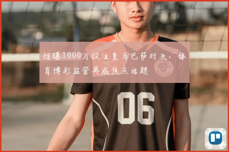 惊曝1000万投注皇马巴萨对决，体育博彩监管再成焦点话题