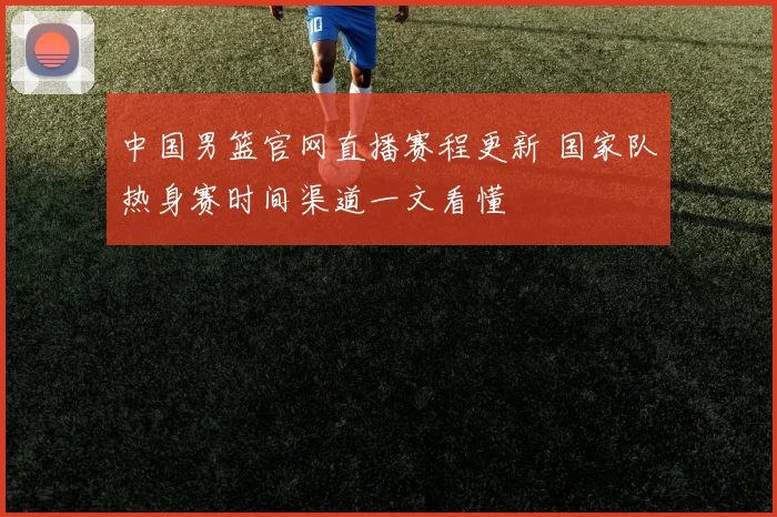 中国男篮官网直播赛程更新 国家队热身赛时间渠道一文看懂