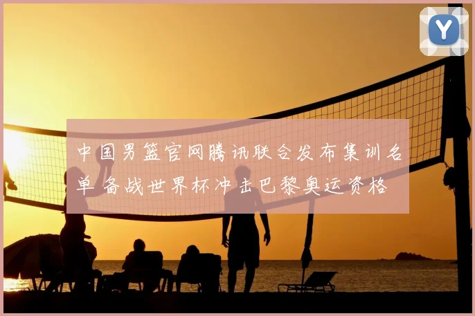 中国男篮官网腾讯联合发布集训名单 备战世界杯冲击巴黎奥运资格