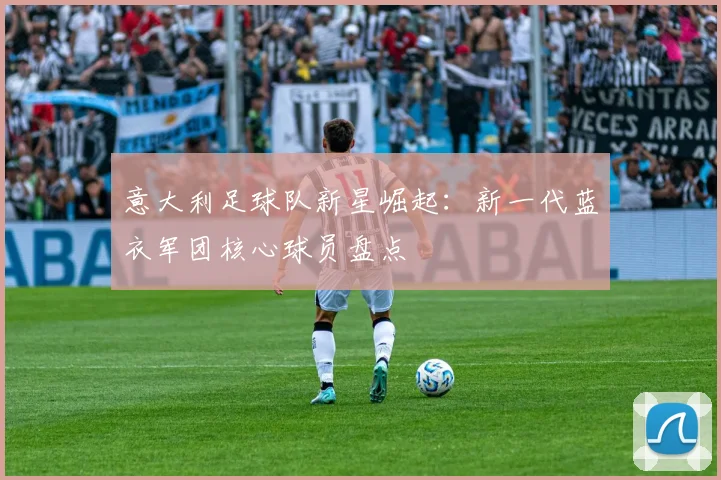 意大利足球队新星崛起：新一代蓝衣军团核心球员盘点