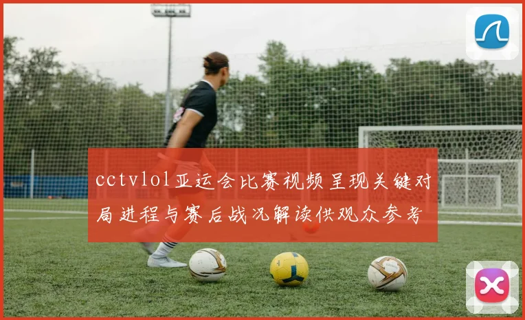 cctvlol亚运会比赛视频呈现关键对局进程与赛后战况解读供观众参考