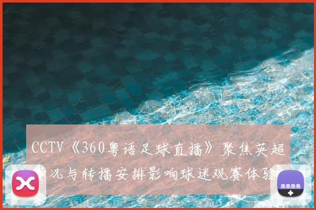CCTV《360粤语足球直播》聚焦英超赛况与转播安排影响球迷观赛体验