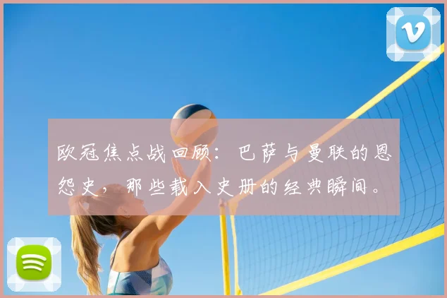 欧冠焦点战回顾：巴萨与曼联的恩怨史，那些载入史册的经典瞬间。