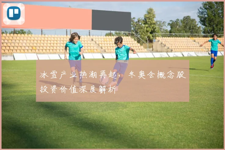冰雪产业热潮再起，冬奥会概念股投资价值深度解析
