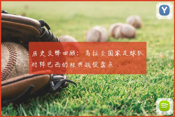 历史交锋回顾：乌拉圭国家足球队对阵巴西的经典战役盘点