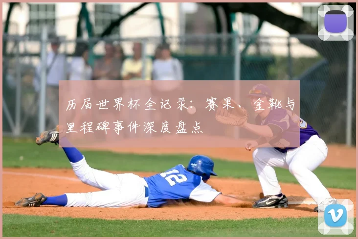 历届世界杯全记录：赛果、金靴与里程碑事件深度盘点