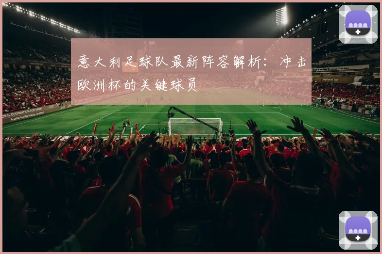 意大利足球队最新阵容解析：冲击欧洲杯的关键球员