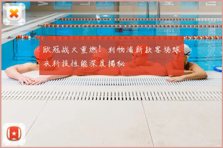 欧冠战火重燃！利物浦新款客场球衣科技性能深度揭秘