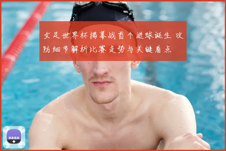 女足世界杯揭幕战首个进球诞生 攻防细节解析比赛走势与关键看点