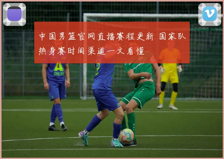 中国男篮官网直播赛程更新 国家队热身赛时间渠道一文看懂