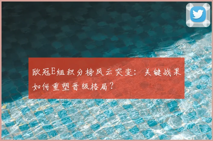 欧冠E组积分榜风云突变：关键战果如何重塑晋级格局？