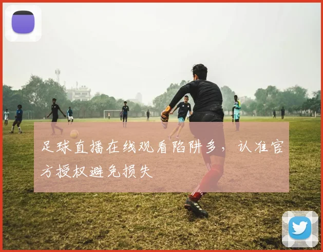 足球直播在线观看陷阱多，认准官方授权避免损失