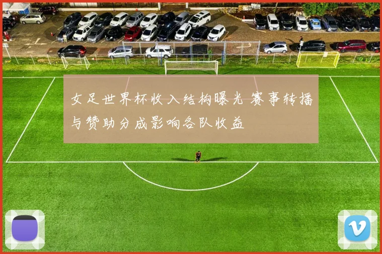 女足世界杯收入结构曝光 赛事转播与赞助分成影响各队收益