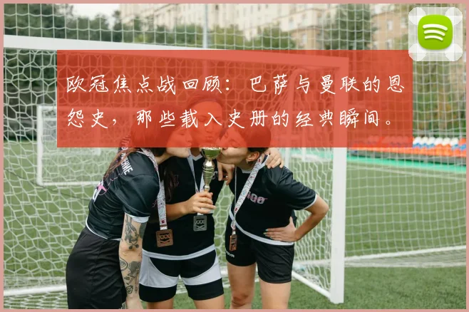 欧冠焦点战回顾：巴萨与曼联的恩怨史，那些载入史册的经典瞬间。