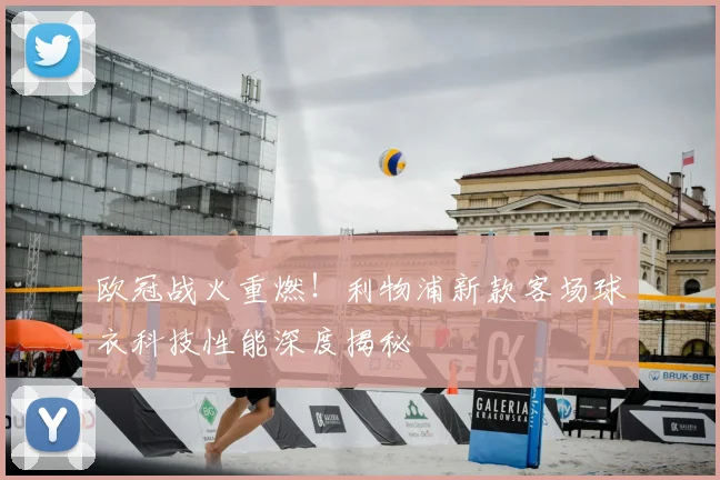 欧冠战火重燃！利物浦新款客场球衣科技性能深度揭秘