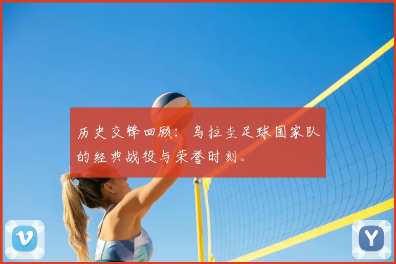 历史交锋回顾：乌拉圭足球国家队的经典战役与荣誉时刻。